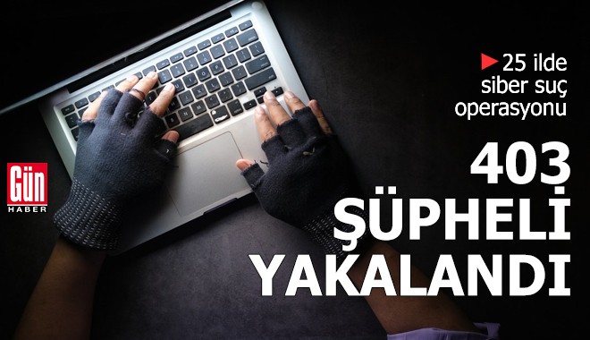 25 ilde siber suç operasyonu: 403 şüpheli yakalandı