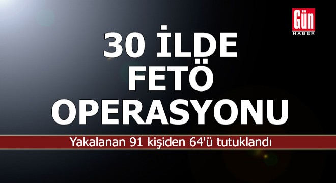 30 ilde FETÖ operasyonu; 64 tutuklama