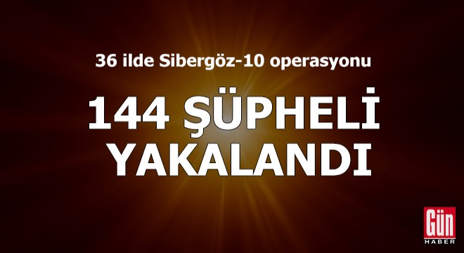 36 ilde Sibergöz-10 operasyonu: 144 şüpheli yakalandı
