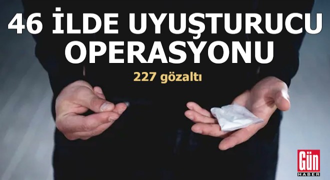 46 ilde uyuşturucu operasyonu: 227 gözaltı