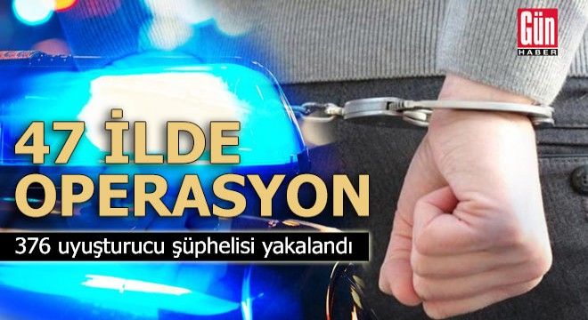 47 ilde 376 uyuşturucu şüphelisi yakalandı