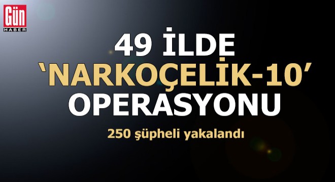 49 ilde  Narkoçelik-10  operasyonu: 250 gözaltı