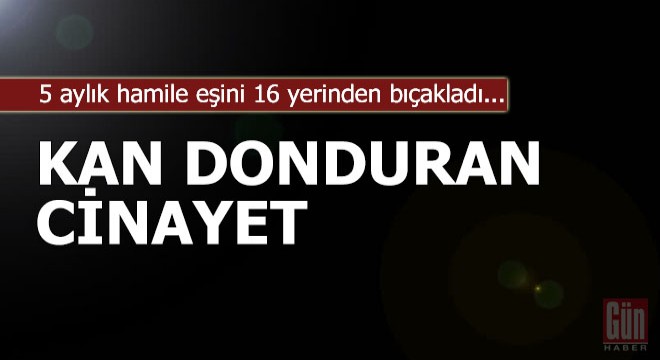 5 aylık hamile Sezen, 16 yerinden bıçaklanarak öldürüldü