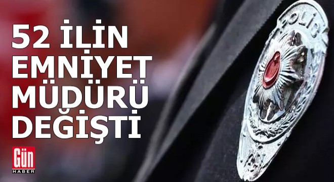 52 ilin emniyet müdürü değişti!