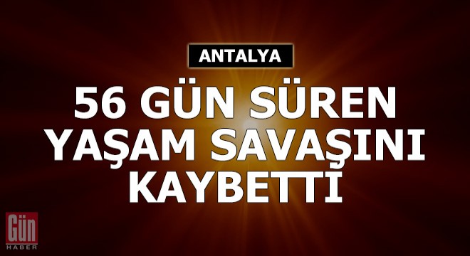 56 gün süren yaşam savaşını kaybetti