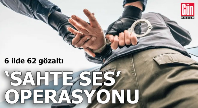 6 ilde 'Sahte Ses' operasyonu: 62 gözaltı