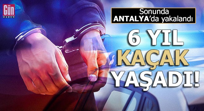 6 yıl kaçak yaşadı, sonunda Antalya'da yakalandı