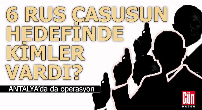 6 Rus casusun hedefindeki kişiler belli oldu