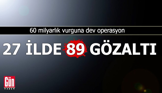 60 milyarlık vurguna operasyon! 27 ilde 89 gözaltı var