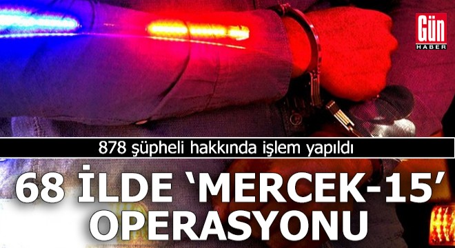 68 ilde  Mercek-15  operasyonu: 878 şüpheli hakkında işlem yapıldı