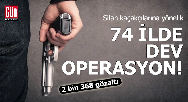 74 ilde 'silah kaçakçılığı' operasyonu: 2 bin 368 gözaltı