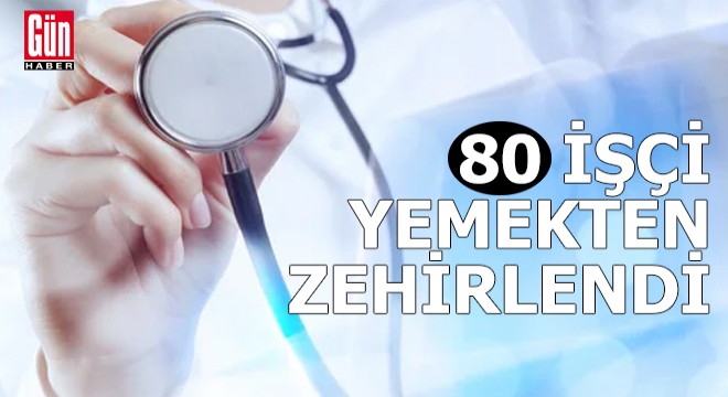 80 işçi yemekten zehirlendi