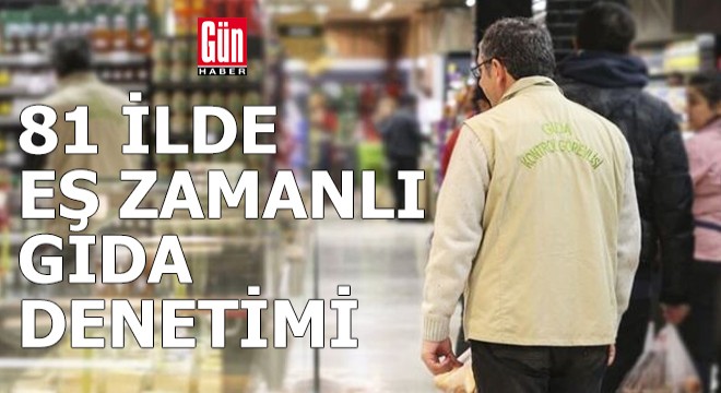 81 ilde eş zamanlı gıda denetimi