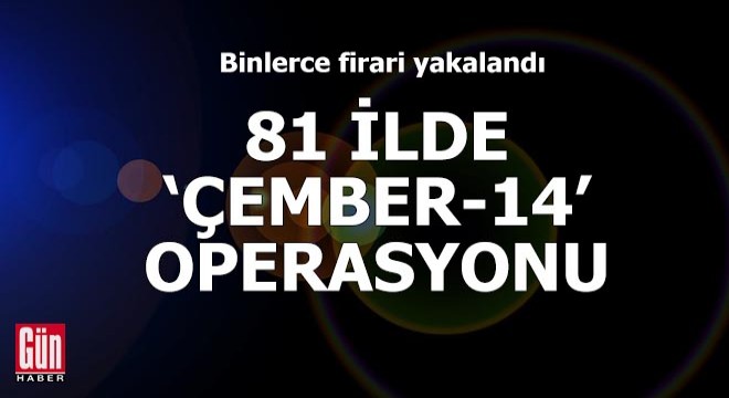 81 ilde  Çember-14  operasyonu! Binlerce firari yakalandı