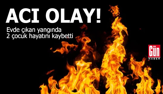 Acı olay! Evde çıkan yangında 2 çocuk hayatını kaybetti