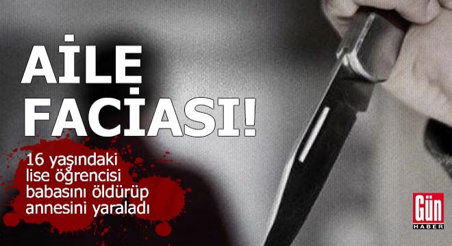 Aile faciası: Lise öğrencisi babasını öldürüp annesini yaraladı