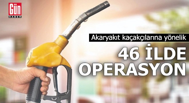 Akaryakıt kaçakçılarına 46 ilde operasyon!