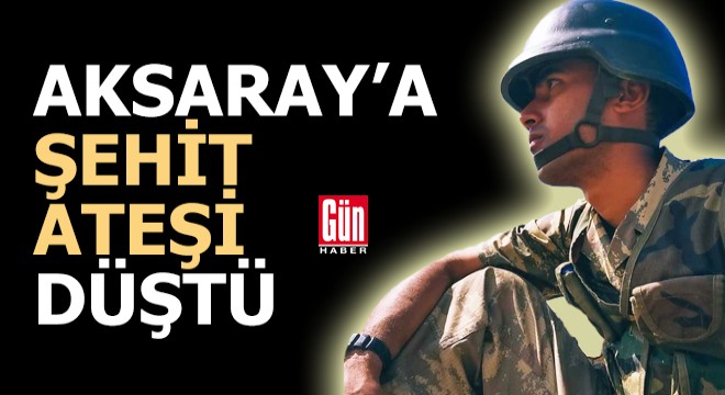 Aksaray'a şehit ateşi düştü