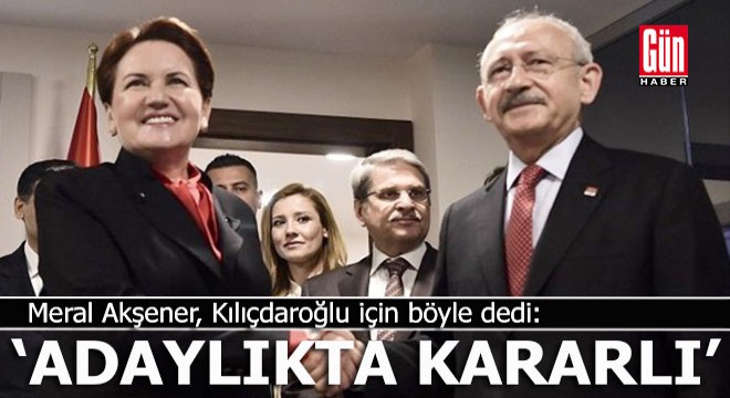 Akşener, Kılıçdaroğlu için  Kararlı  dedi