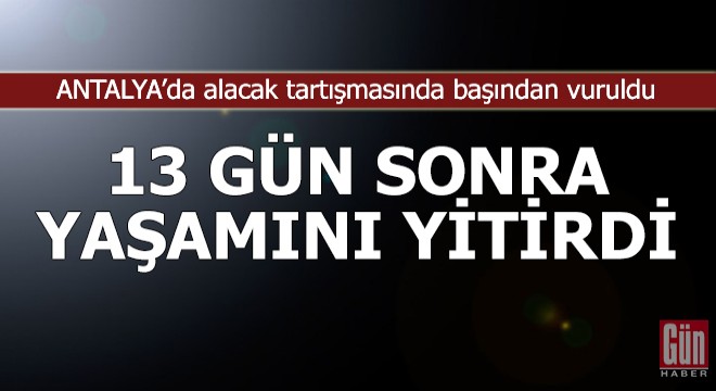 Alacak tartışmasında başından vuruldu, 13 gün sonra öldü