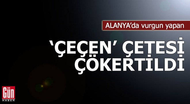 Alanya'da 650 bin dolarlık vurgun yapan 'Çeçen' çetesi çökertildi