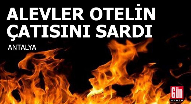 Alanya'da alevler otelin çatısını sardı