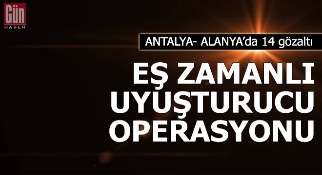 Alanya'da eş zamanlı uyuşturucu operasyonu: 14 gözaltı