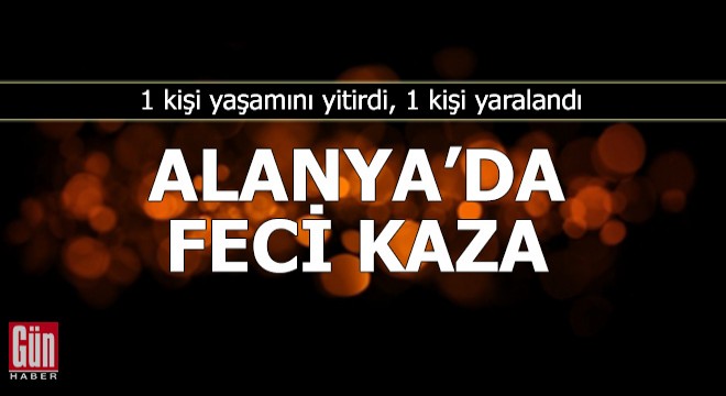 Alanya'da feci kaza: 1 ölü, 1 yaralı