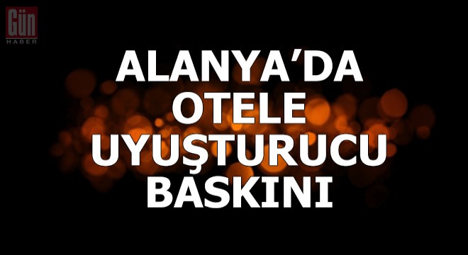 Alanya'da otele uyuşturucu baskını