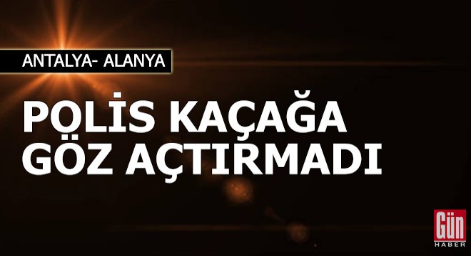 Alanya'da polis kaçağa göz açtırmadı