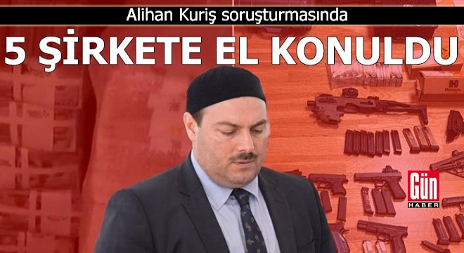 Alihan Kuriş soruşturmasında 5 şirkete el konuldu