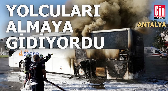 Antalya Otogarı'na yolcu almaya giden otobüs yandı