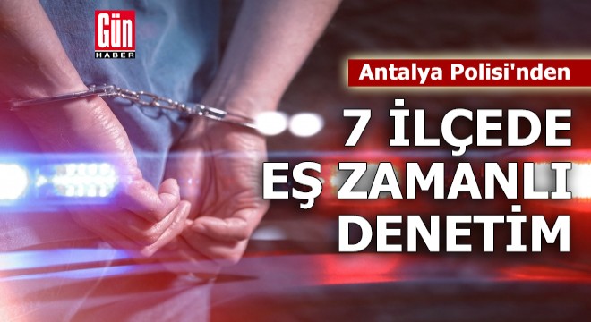 Antalya Polisi'nden 7 ilçede eş zamanlı denetim