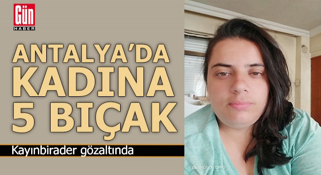 Antalya'da 2 çocuk annesi kadına 5 bıçak darbesi