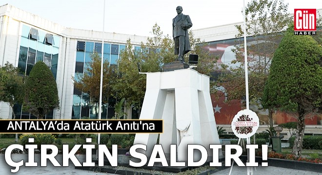 Antalya'da Atatürk Anıtı'na çirkin saldırı!