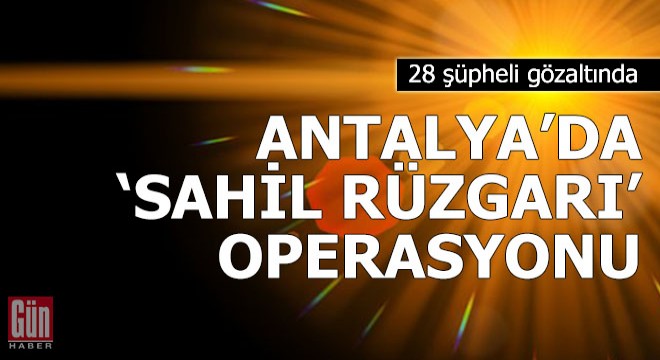 Antalya'da, 'Sahil Rüzgarı' operasyonuna 28 gözaltı