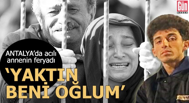 Antalya'da acılı annenin feryadı: Yaktın beni oğlum
