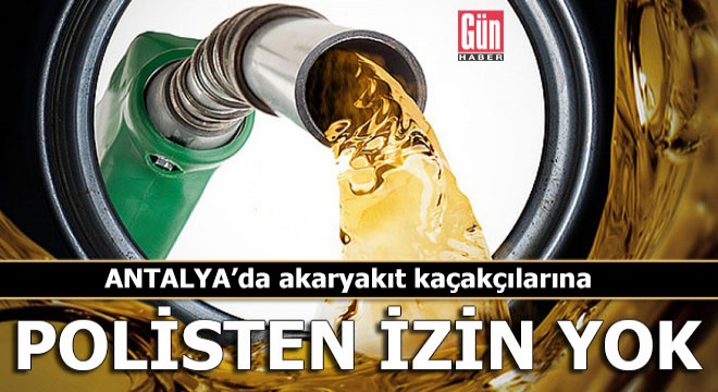 Antalya'da akaryakıt kaçakçılarına polisten izin yok