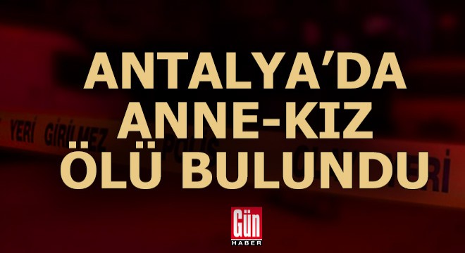 Antalya'da anne- kız evlerinde ölü bulundu