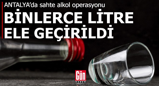 Antalya'da binlerce litre sahte alkol ele geçirildi