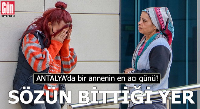 Antalya'da bir annenin en acı günü!