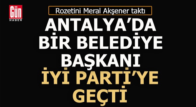 Antalya'da bir belediye başkanı İyi Partili oldu