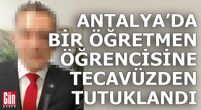 Antalya'da bir öğretmen öğrencisine tecavüzden tutuklandı