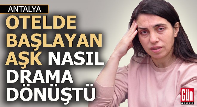 Antalya'da bir otelde başlayan aşk nasıl drama dönüştü