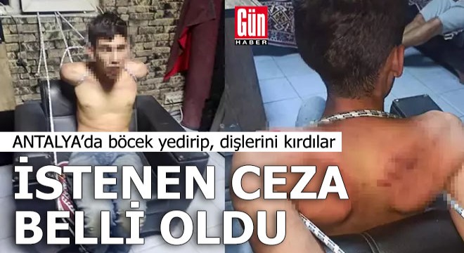 Antalya'da böcek yedirip, dişlerini kırdılar; istenen ceza belli oldu