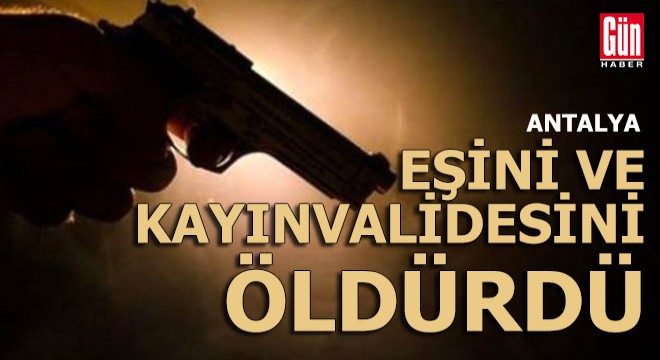 Antalya'da dehşet; Eski koca eşini ve kayınvalidesini öldürdü