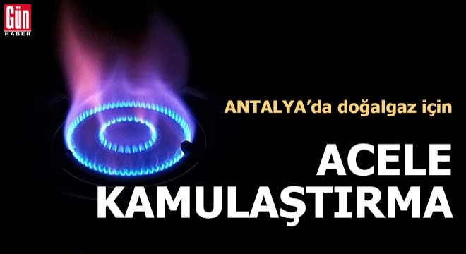 Antalya'da doğalgaz için acele kamulaştırma kararı