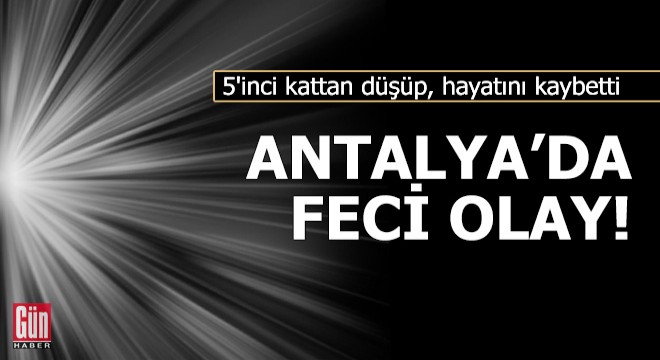 Antalya'da feci olay! 5'inci kattan düşüp, hayatını kaybetti