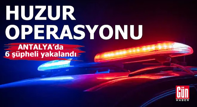 Antalya'da huzur operasyonu: 6 şüpheli yakalandı