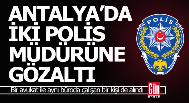 Antalya'da iki emniyet müdürü, biri avukat 4 kişi gözaltına alındı